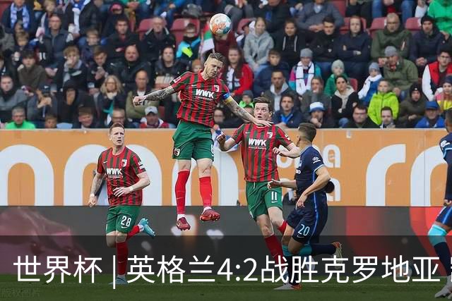 世界杯 | 英格兰4:2战胜克罗地亚 凯恩平队史世界杯进球纪录