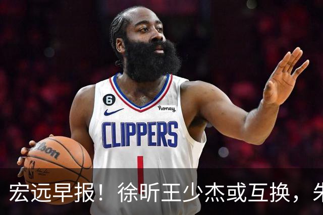 宏远早报！徐昕王少杰或互换，朱芳雨做重要决定，张文逸将续约