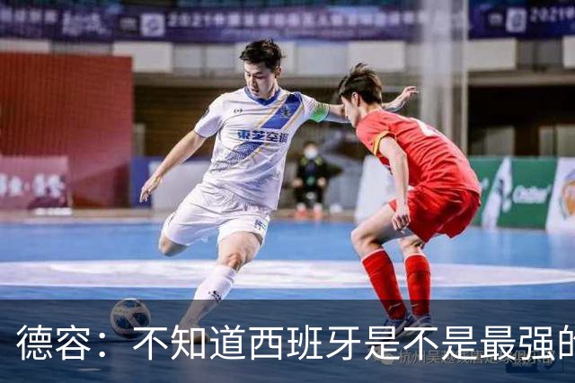 德容：不知道西班牙是不是最强的，目前阿根廷是卫冕冠军