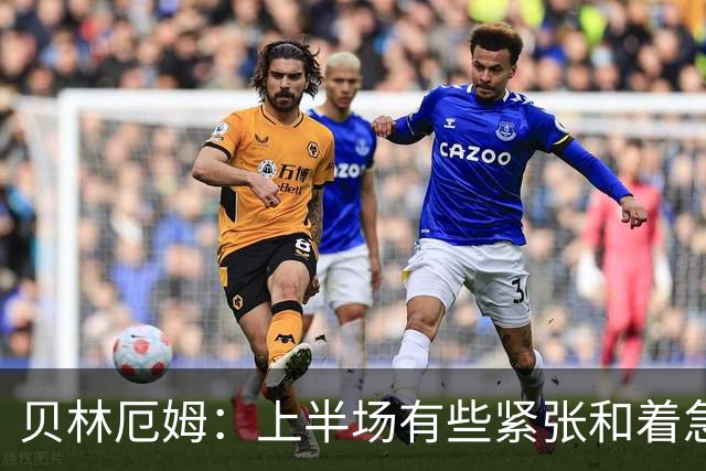 贝林厄姆：上半场有些紧张和着急 我们无球状态下高位逼抢很出色